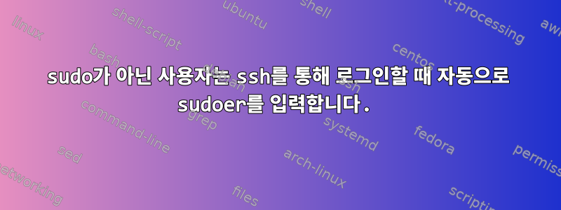 sudo가 아닌 사용자는 ssh를 통해 로그인할 때 자동으로 sudoer를 입력합니다.