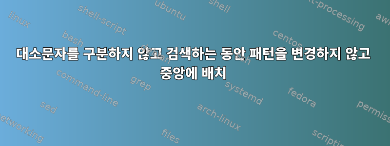 대소문자를 구분하지 않고 검색하는 동안 패턴을 변경하지 않고 중앙에 배치