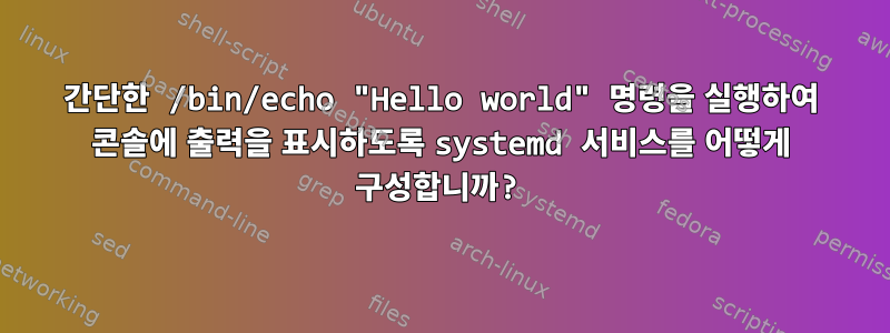 간단한 /bin/echo "Hello world" 명령을 실행하여 콘솔에 출력을 표시하도록 systemd 서비스를 어떻게 구성합니까?