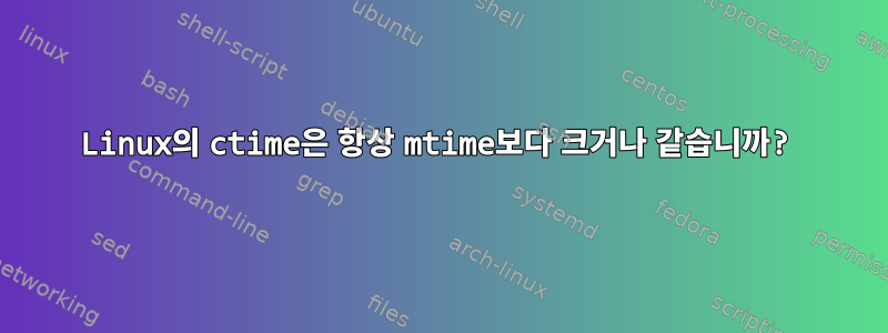 Linux의 ctime은 항상 mtime보다 크거나 같습니까?