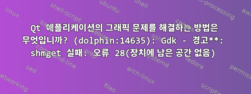 Qt 애플리케이션의 그래픽 문제를 해결하는 방법은 무엇입니까? (dolphin:14635): Gdk - 경고**: shmget 실패: 오류 28(장치에 남은 공간 없음)