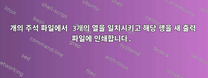 2개의 주석 파일에서 3개의 열을 일치시키고 해당 행을 새 출력 파일에 인쇄합니다.