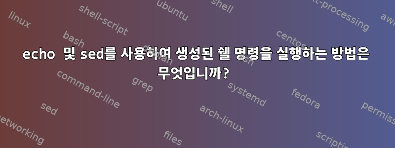 echo 및 sed를 사용하여 생성된 쉘 명령을 실행하는 방법은 무엇입니까?