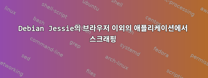 Debian Jessie의 브라우저 이외의 애플리케이션에서 스크래핑