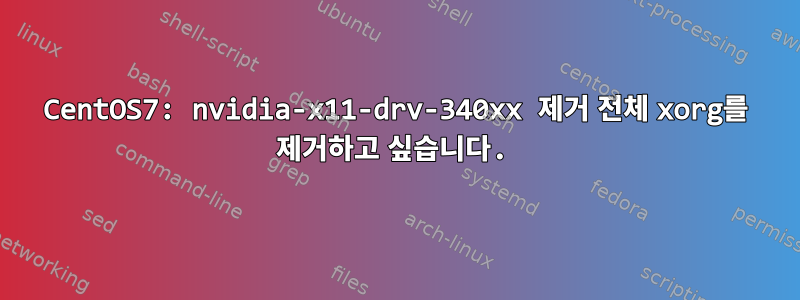 CentOS7: nvidia-x11-drv-340xx 제거 전체 xorg를 제거하고 싶습니다.