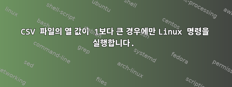 CSV 파일의 열 값이 1보다 큰 경우에만 Linux 명령을 실행합니다.