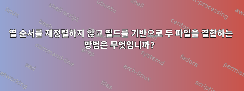 열 순서를 재정렬하지 않고 필드를 기반으로 두 파일을 결합하는 방법은 무엇입니까?