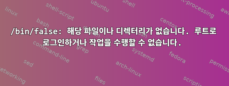 /bin/false: 해당 파일이나 디렉터리가 없습니다. 루트로 로그인하거나 작업을 수행할 수 없습니다.