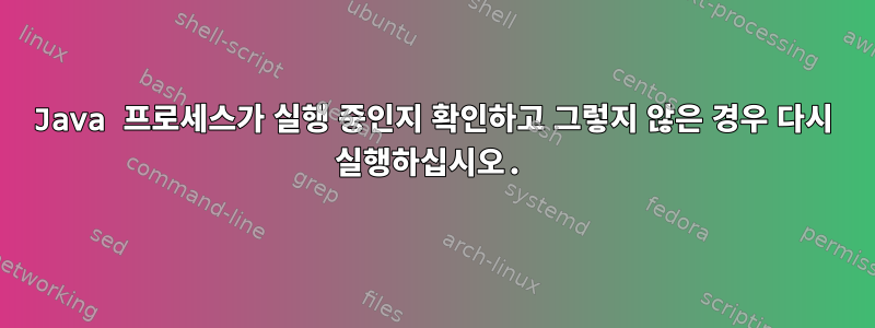 Java 프로세스가 실행 중인지 확인하고 그렇지 않은 경우 다시 실행하십시오.