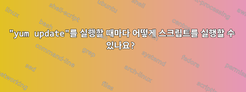 "yum update"를 실행할 때마다 어떻게 스크립트를 실행할 수 있나요?