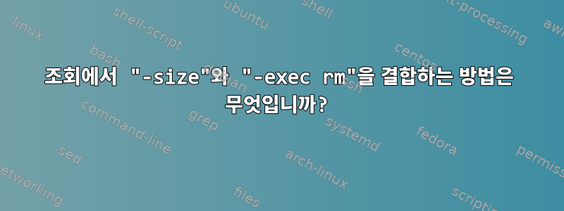 조회에서 "-size"와 "-exec rm"을 결합하는 방법은 무엇입니까?