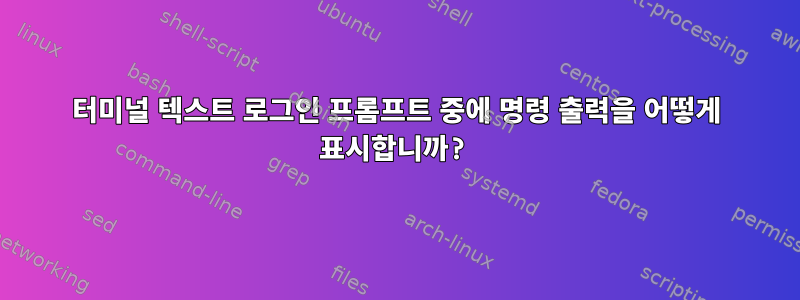 터미널 텍스트 로그인 프롬프트 중에 명령 출력을 어떻게 표시합니까?