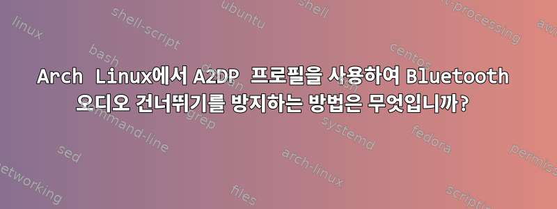 Arch Linux에서 A2DP 프로필을 사용하여 Bluetooth 오디오 건너뛰기를 방지하는 방법은 무엇입니까?