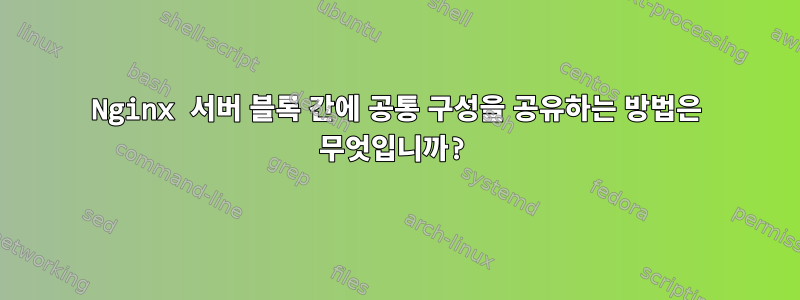 Nginx 서버 블록 간에 공통 구성을 공유하는 방법은 무엇입니까?