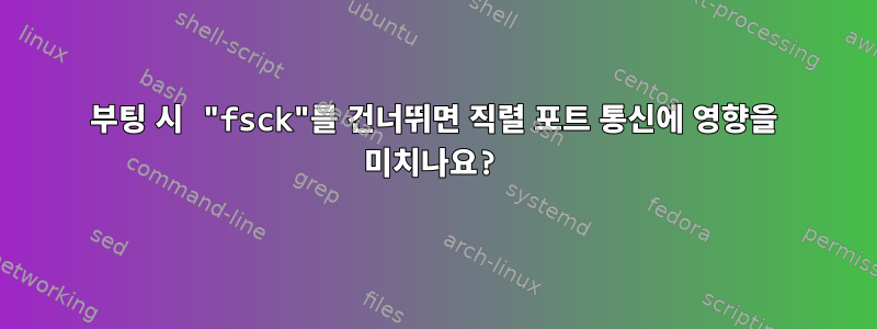 부팅 시 "fsck"를 건너뛰면 직렬 포트 통신에 영향을 미치나요?