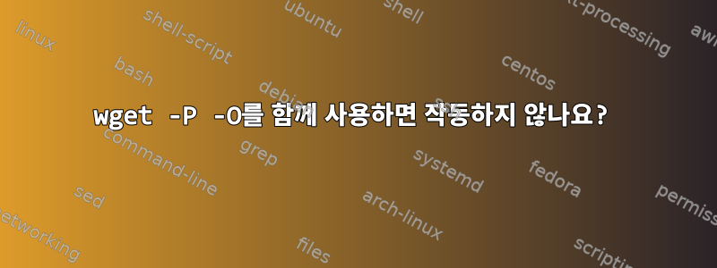 wget -P -O를 함께 사용하면 작동하지 않나요?