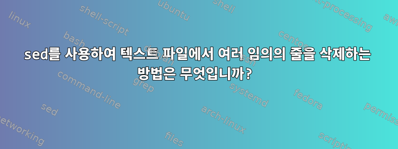 sed를 사용하여 텍스트 파일에서 여러 임의의 줄을 삭제하는 방법은 무엇입니까?