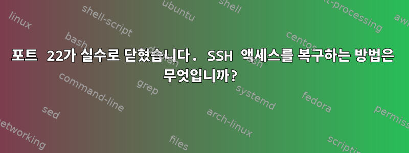 포트 22가 실수로 닫혔습니다. SSH 액세스를 복구하는 방법은 무엇입니까?