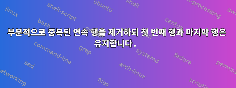 부분적으로 중복된 연속 행을 제거하되 첫 번째 행과 마지막 행은 유지합니다.