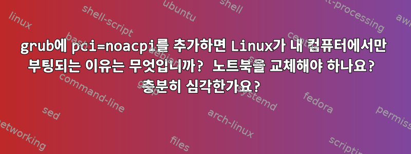 grub에 pci=noacpi를 추가하면 Linux가 내 컴퓨터에서만 부팅되는 이유는 무엇입니까? 노트북을 교체해야 하나요? 충분히 심각한가요?