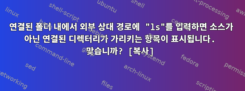 연결된 폴더 내에서 외부 상대 경로에 "ls"를 입력하면 소스가 아닌 연결된 디렉터리가 가리키는 항목이 표시됩니다. 맞습니까? [복사]