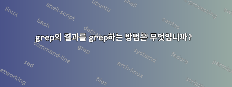 grep의 결과를 grep하는 방법은 무엇입니까?