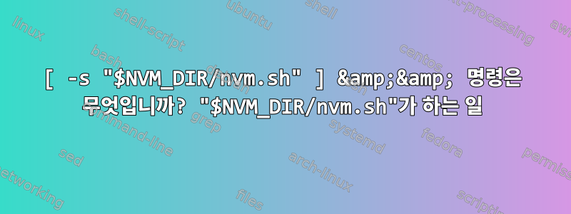 [ -s "$NVM_DIR/nvm.sh" ] &amp;&amp; 명령은 무엇입니까? "$NVM_DIR/nvm.sh"가 하는 일