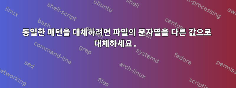 동일한 패턴을 대체하려면 파일의 문자열을 다른 값으로 대체하세요.