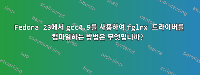 Fedora 23에서 gcc4.9를 사용하여 fglrx 드라이버를 컴파일하는 방법은 무엇입니까?