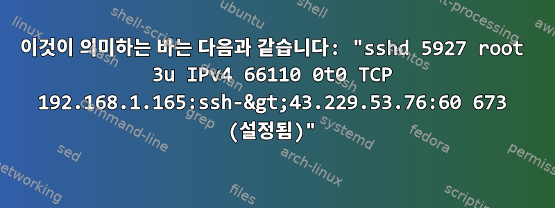 이것이 의미하는 바는 다음과 같습니다: "sshd 5927 root 3u IPv4 66110 0t0 TCP 192.168.1.165:ssh-&gt;43.229.53.76:60 673 (설정됨)"