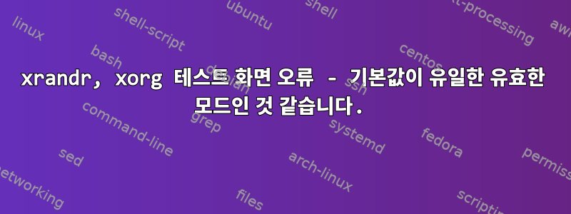 xrandr, xorg 테스트 화면 오류 - 기본값이 유일한 유효한 모드인 것 같습니다.