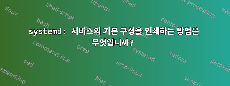 systemd: 서비스의 기본 구성을 인쇄하는 방법은 무엇입니까?