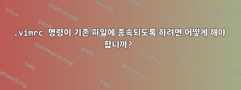 .vimrc 명령이 기존 파일에 종속되도록 하려면 어떻게 해야 합니까?