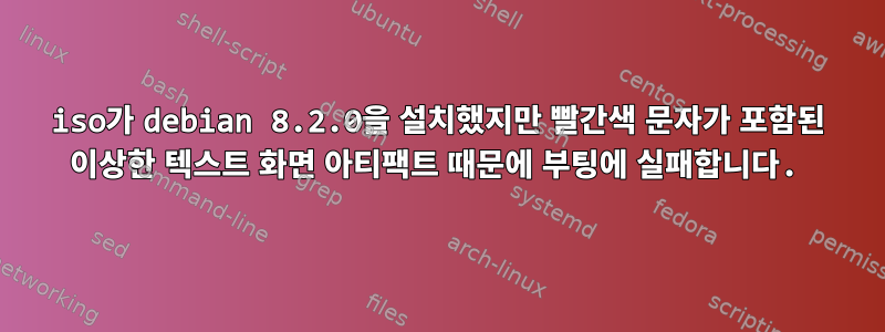 iso가 debian 8.2.0을 설치했지만 빨간색 문자가 포함된 이상한 텍스트 화면 아티팩트 때문에 부팅에 실패합니다.