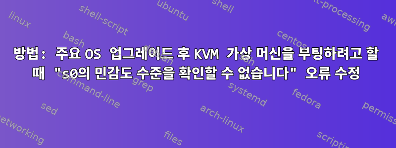 방법: 주요 OS 업그레이드 후 KVM 가상 머신을 부팅하려고 할 때 "s0의 민감도 수준을 확인할 수 없습니다" 오류 수정