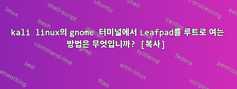 kali linux의 gnome 터미널에서 Leafpad를 루트로 여는 방법은 무엇입니까? [복사]