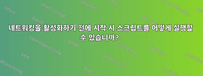 네트워킹을 활성화하기 전에 시작 시 스크립트를 어떻게 실행할 수 있습니까?