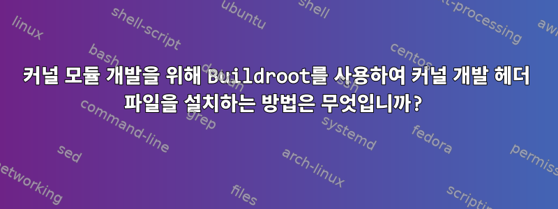 커널 모듈 개발을 위해 Buildroot를 사용하여 커널 개발 헤더 파일을 설치하는 방법은 무엇입니까?