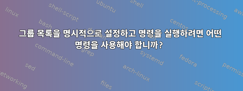 그룹 목록을 명시적으로 설정하고 명령을 실행하려면 어떤 명령을 사용해야 합니까?