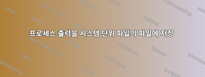 프로세스 출력을 시스템 단위 파일의 파일에 저장