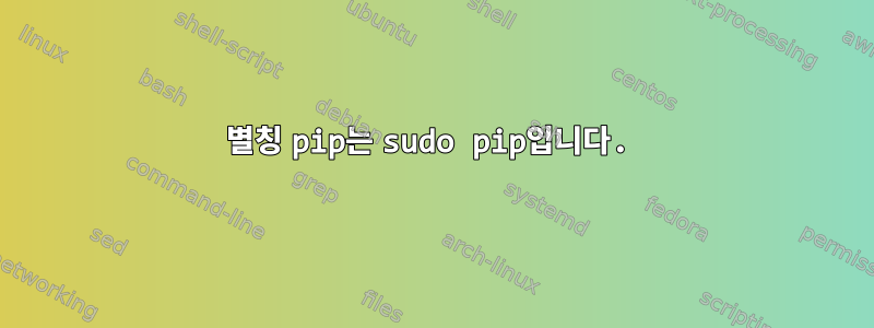 별칭 pip는 sudo pip입니다.