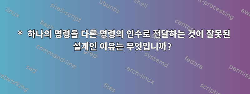 * 하나의 명령을 다른 명령의 인수로 전달하는 것이 잘못된 설계인 이유는 무엇입니까?