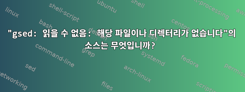 "gsed: 읽을 수 없음: 해당 파일이나 디렉터리가 없습니다"의 소스는 무엇입니까?