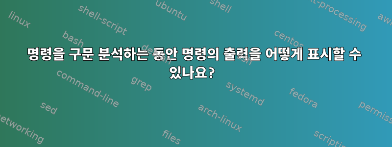 명령을 구문 분석하는 동안 명령의 출력을 어떻게 표시할 수 있나요?