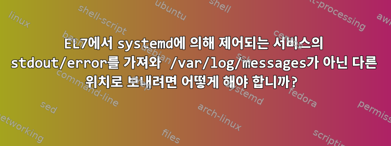 EL7에서 systemd에 의해 제어되는 서비스의 stdout/error를 가져와 /var/log/messages가 아닌 다른 위치로 보내려면 어떻게 해야 합니까?