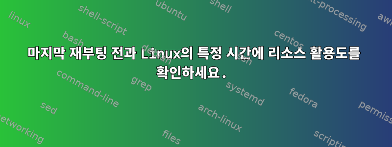 마지막 재부팅 전과 Linux의 특정 시간에 리소스 활용도를 확인하세요.