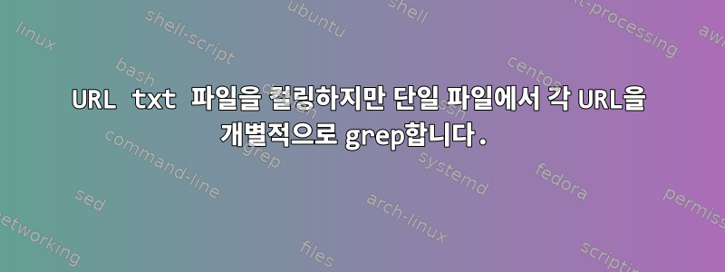 URL txt 파일을 컬링하지만 단일 파일에서 각 URL을 개별적으로 grep합니다.