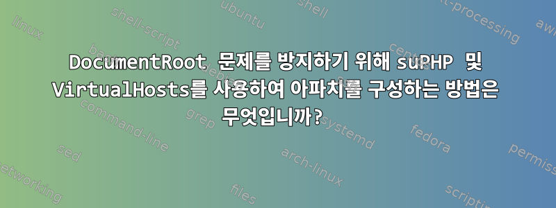 DocumentRoot 문제를 방지하기 위해 suPHP 및 VirtualHosts를 사용하여 아파치를 구성하는 방법은 무엇입니까?