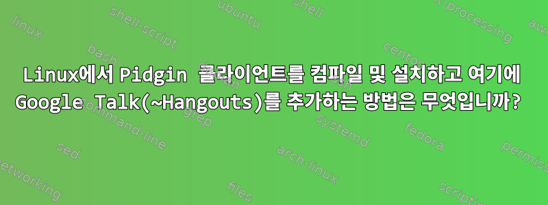 Linux에서 Pidgin 클라이언트를 컴파일 및 설치하고 여기에 Google Talk(~Hangouts)를 추가하는 방법은 무엇입니까?