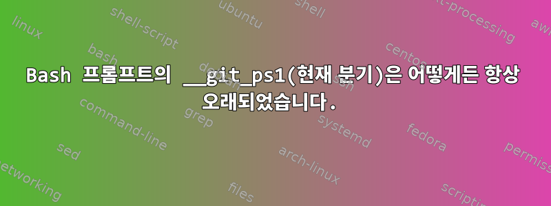 Bash 프롬프트의 __git_ps1(현재 분기)은 어떻게든 항상 오래되었습니다.